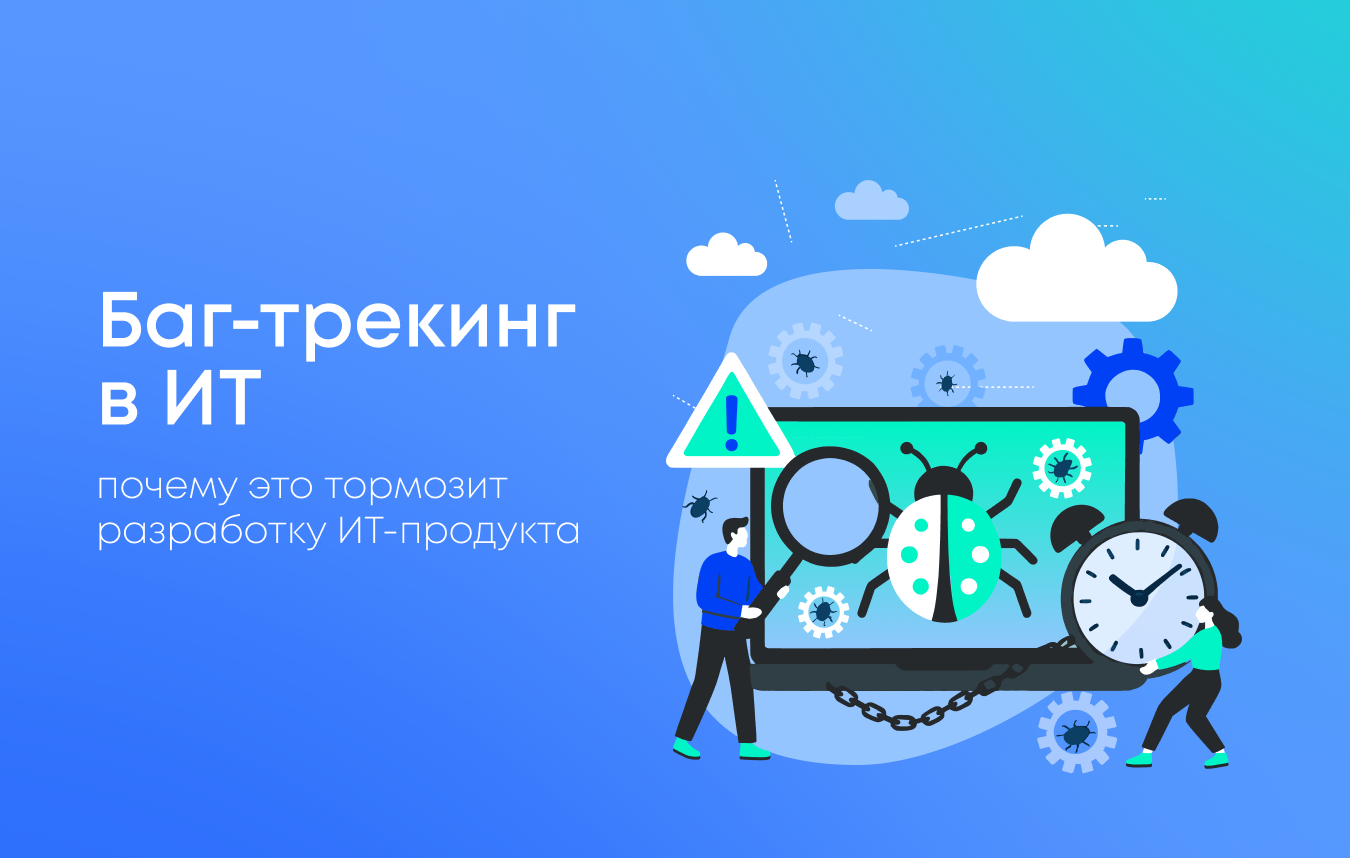 Почему баг-трекинг замедляет разработку ИТ-продукта и как это исправить