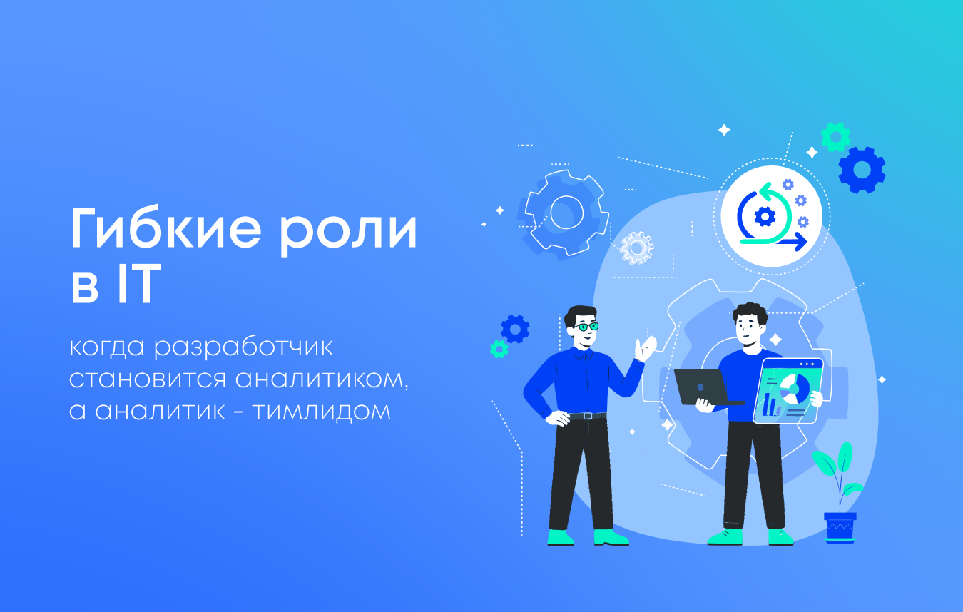 Почему мы делаем ставку на гибкие роли: когда разработчик становится аналитиком, а аналитик — тимлидом