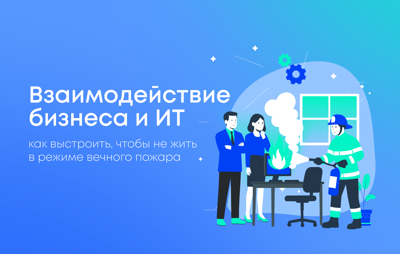 Как выстроить взаимодействие бизнеса и ИТ, чтобы работать без постоянных пожаров