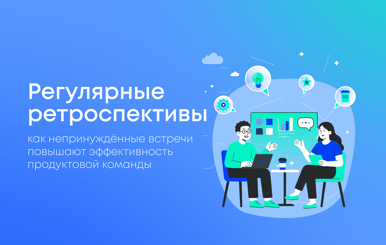 Регулярные ретроспективы как непринужденные встречи повышают эффективность продуктовой команды